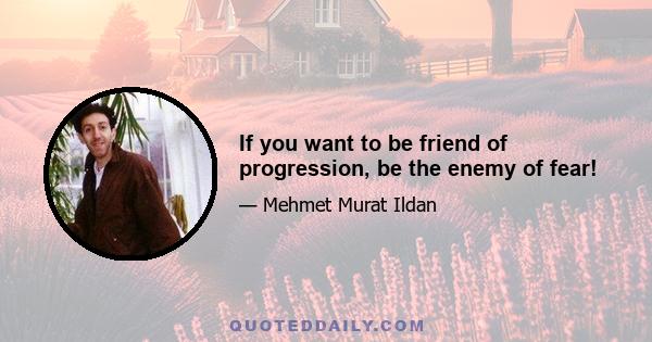 If you want to be friend of progression, be the enemy of fear!