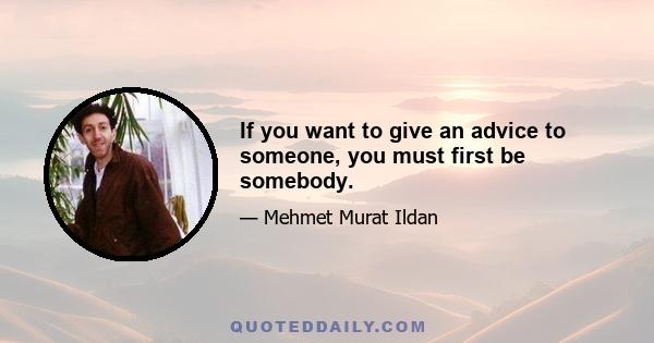 If you want to give an advice to someone, you must first be somebody.