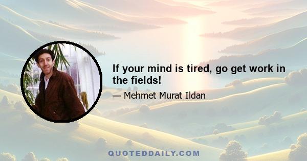 If your mind is tired, go get work in the fields!