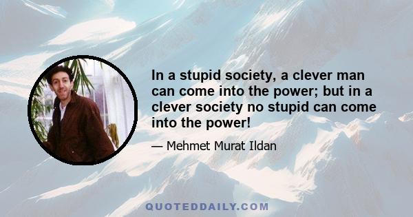 In a stupid society, a clever man can come into the power; but in a clever society no stupid can come into the power!