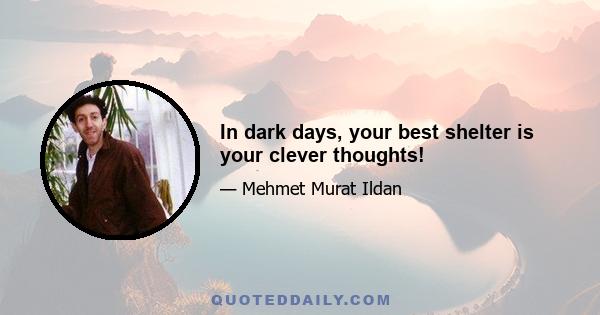 In dark days, your best shelter is your clever thoughts!