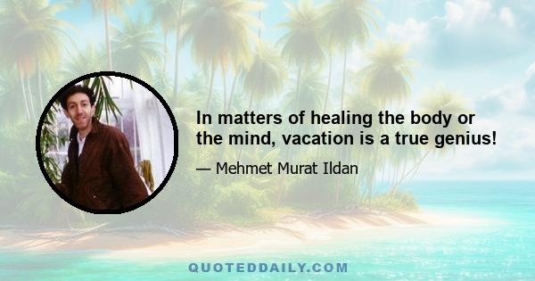 In matters of healing the body or the mind, vacation is a true genius!