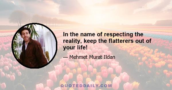 In the name of respecting the reality, keep the flatterers out of your life!