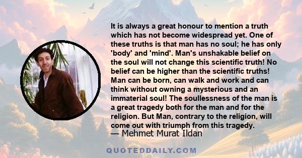 It is always a great honour to mention a truth which has not become widespread yet. One of these truths is that man has no soul; he has only 'body' and 'mind'. Man's unshakable belief on the soul will not change this