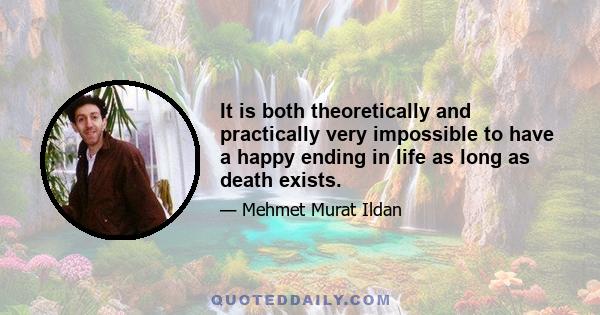 It is both theoretically and practically very impossible to have a happy ending in life as long as death exists.