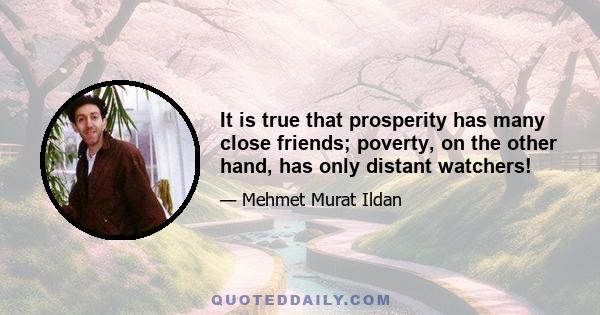 It is true that prosperity has many close friends; poverty, on the other hand, has only distant watchers!