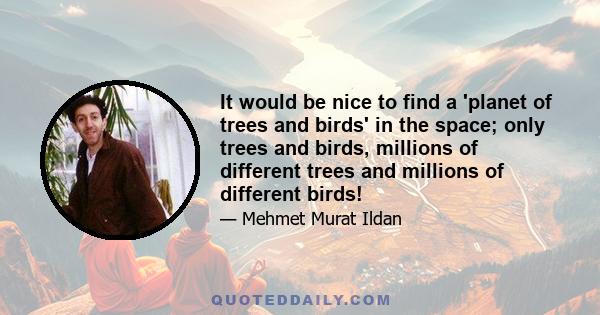 It would be nice to find a 'planet of trees and birds' in the space; only trees and birds, millions of different trees and millions of different birds!