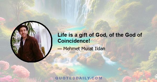 Life is a gift of God, of the God of Coincidence!