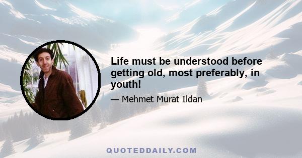 Life must be understood before getting old, most preferably, in youth!