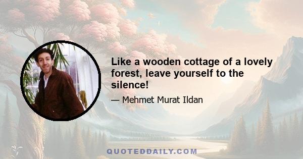 Like a wooden cottage of a lovely forest, leave yourself to the silence!