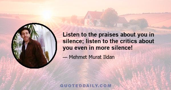 Listen to the praises about you in silence; listen to the critics about you even in more silence!