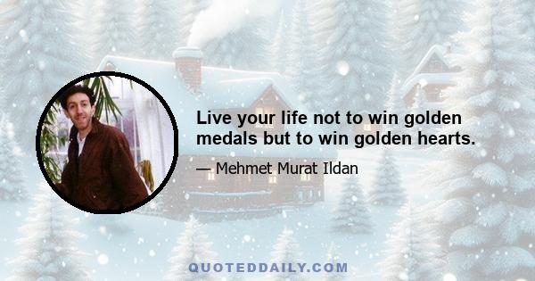 Live your life not to win golden medals but to win golden hearts.