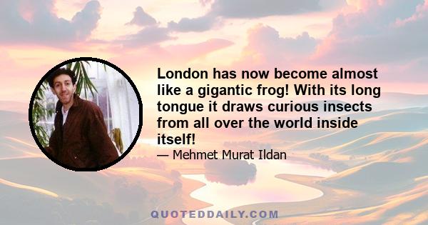 London has now become almost like a gigantic frog! With its long tongue it draws curious insects from all over the world inside itself!