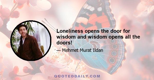 Loneliness opens the door for wisdom and wisdom opens all the doors!