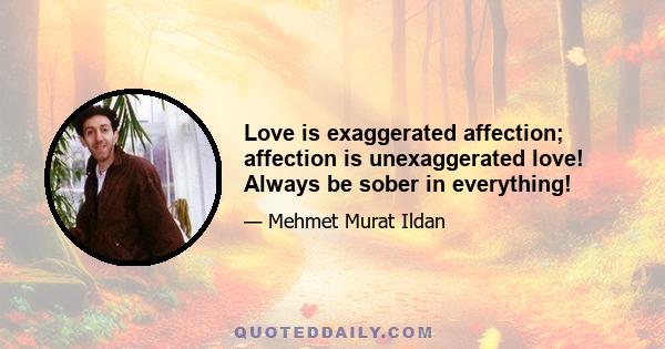 Love is exaggerated affection; affection is unexaggerated love! Always be sober in everything!