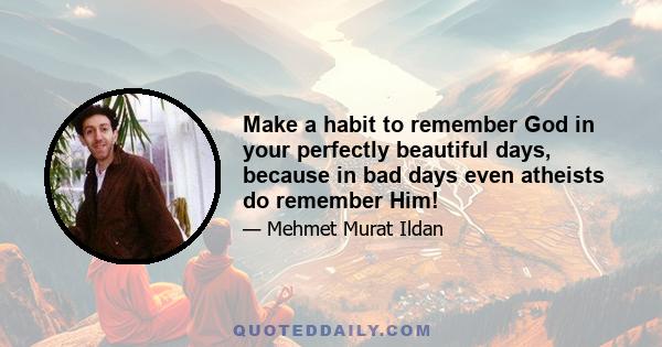 Make a habit to remember God in your perfectly beautiful days, because in bad days even atheists do remember Him!