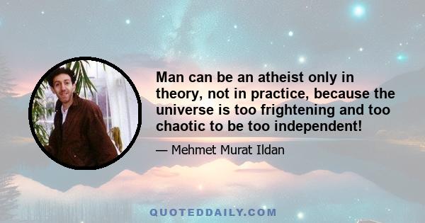 Man can be an atheist only in theory, not in practice, because the universe is too frightening and too chaotic to be too independent!