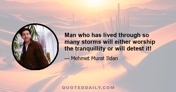 Man who has lived through so many storms will either worship the tranquillity or will detest it!