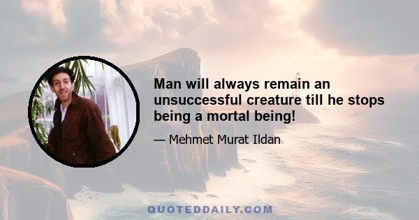 Man will always remain an unsuccessful creature till he stops being a mortal being!