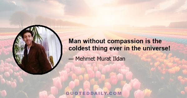 Man without compassion is the coldest thing ever in the universe!