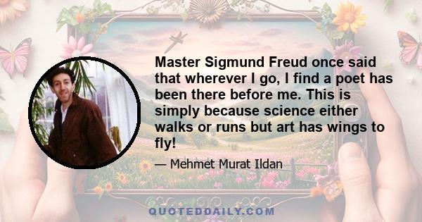 Master Sigmund Freud once said that wherever I go, I find a poet has been there before me. This is simply because science either walks or runs but art has wings to fly!