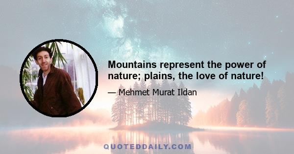 Mountains represent the power of nature; plains, the love of nature!