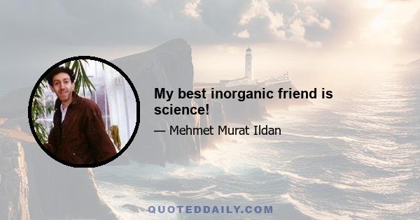 My best inorganic friend is science!