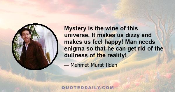 Mystery is the wine of this universe. It makes us dizzy and makes us feel happy! Man needs enigma so that he can get rid of the dullness of the reality!