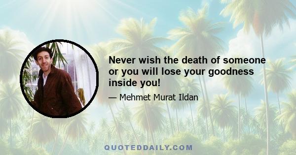 Never wish the death of someone or you will lose your goodness inside you!