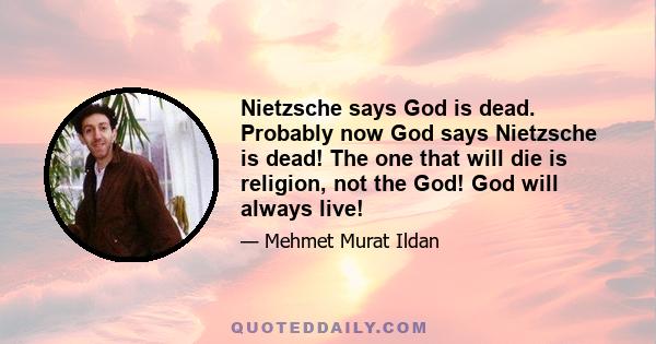 Nietzsche says God is dead. Probably now God says Nietzsche is dead! The one that will die is religion, not the God! God will always live!