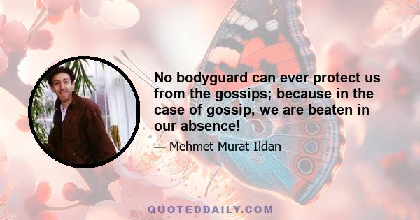 No bodyguard can ever protect us from the gossips; because in the case of gossip, we are beaten in our absence!