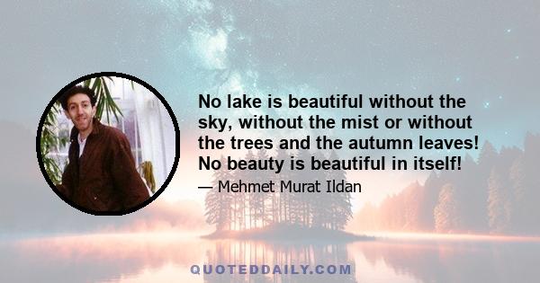 No lake is beautiful without the sky, without the mist or without the trees and the autumn leaves! No beauty is beautiful in itself!