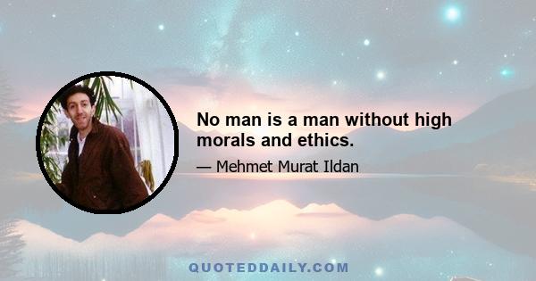 No man is a man without high morals and ethics.