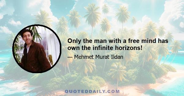 Only the man with a free mind has own the infinite horizons!