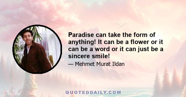 Paradise can take the form of anything! It can be a flower or it can be a word or it can just be a sincere smile!