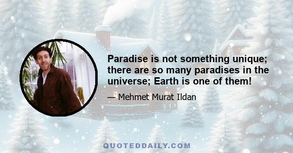 Paradise is not something unique; there are so many paradises in the universe; Earth is one of them!