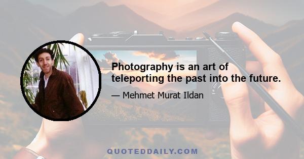 Photography is an art of teleporting the past into the future.