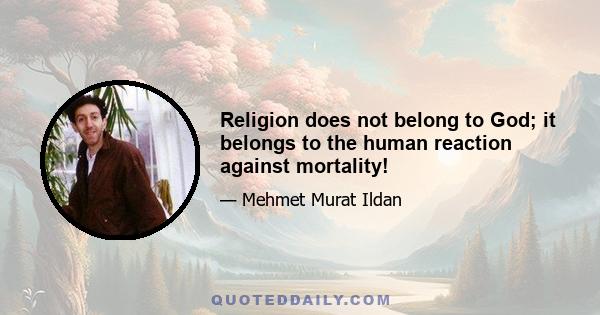 Religion does not belong to God; it belongs to the human reaction against mortality!