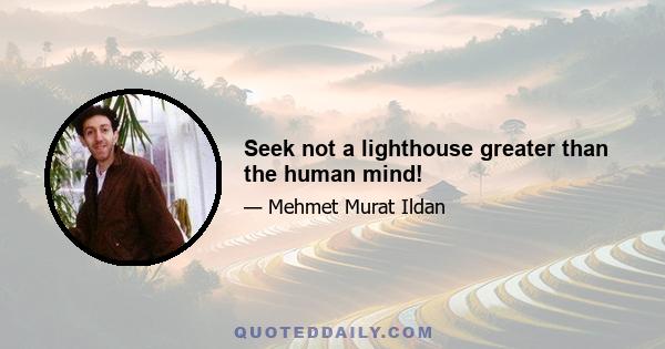 Seek not a lighthouse greater than the human mind!