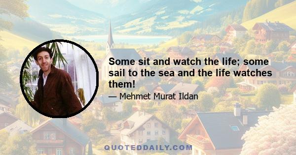 Some sit and watch the life; some sail to the sea and the life watches them!