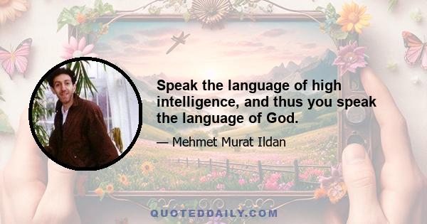 Speak the language of high intelligence, and thus you speak the language of God.