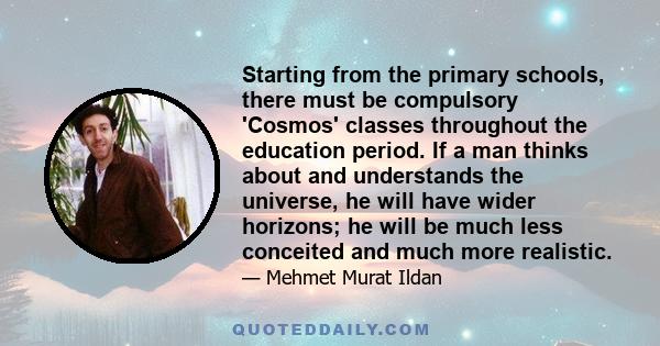 Starting from the primary schools, there must be compulsory 'Cosmos' classes throughout the education period. If a man thinks about and understands the universe, he will have wider horizons; he will be much less