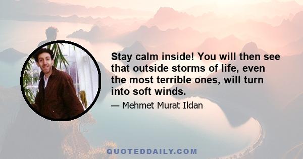 Stay calm inside! You will then see that outside storms of life, even the most terrible ones, will turn into soft winds.