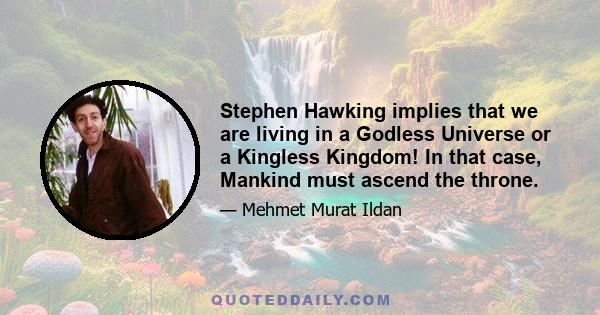 Stephen Hawking implies that we are living in a Godless Universe or a Kingless Kingdom! In that case, Mankind must ascend the throne.