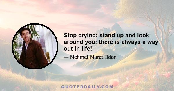 Stop crying; stand up and look around you; there is always a way out in life!