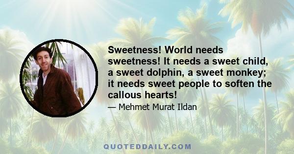 Sweetness! World needs sweetness! It needs a sweet child, a sweet dolphin, a sweet monkey; it needs sweet people to soften the callous hearts!