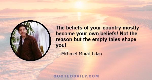 The beliefs of your country mostly become your own beliefs! Not the reason but the empty tales shape you!