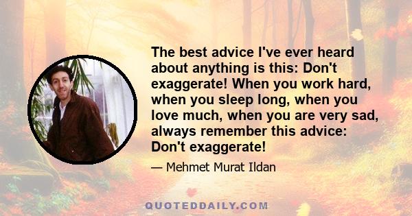 The best advice I've ever heard about anything is this: Don't exaggerate! When you work hard, when you sleep long, when you love much, when you are very sad, always remember this advice: Don't exaggerate!