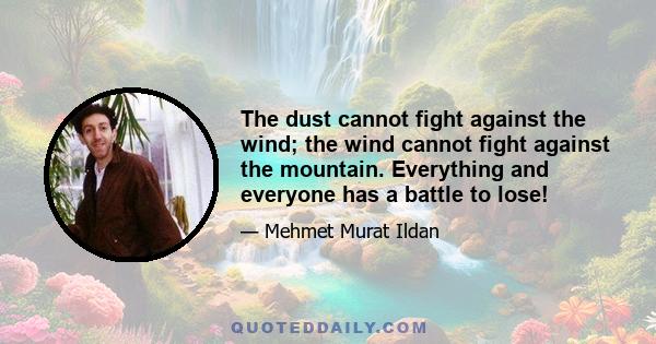 The dust cannot fight against the wind; the wind cannot fight against the mountain. Everything and everyone has a battle to lose!