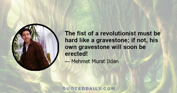 The fist of a revolutionist must be hard like a gravestone; if not, his own gravestone will soon be erected!